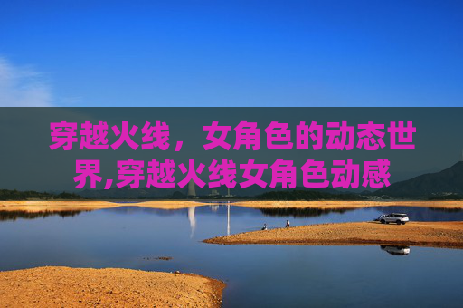 穿越火线，女角色的动态世界,穿越火线女角色动感