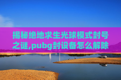 揭秘绝地求生光球模式封号之谜,pubg封设备怎么解除