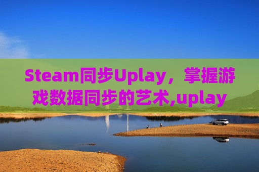 Steam同步Uplay，掌握游戏数据同步的艺术,uplay与steam游戏共享