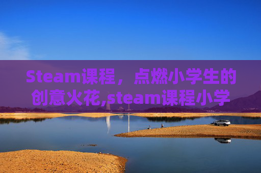 Steam课程，点燃小学生的创意火花,steam课程小学