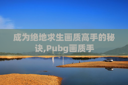 成为绝地求生画质高手的秘诀,Pubg画质手