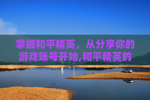 掌握和平精英，从分享你的游戏账号开始,和平精英的号怎么送给朋友