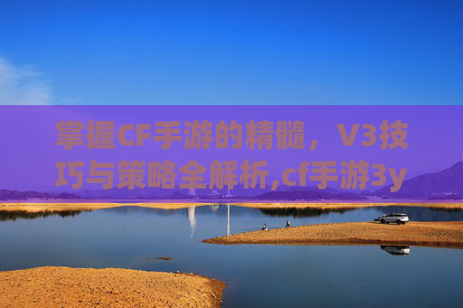掌握CF手游的精髓，V3技巧与策略全解析,cf手游3y