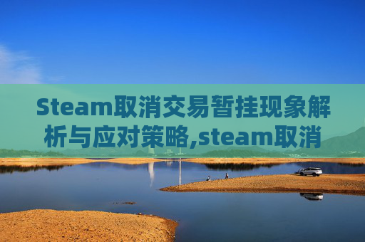 Steam取消交易暂挂现象解析与应对策略,steam取消交易暂挂之后几天不能交易