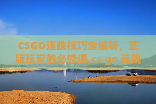 CSGO连跳技巧全解析，正版玩家的必修课,cs go 连跳