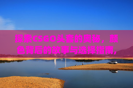 探索CSGO头套的奥秘，颜色背后的故事与选择指南,csgo头套名字-第1张图片-游戏守望资讯网