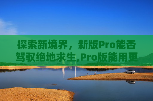 探索新境界，新版Pro能否驾驭绝地求生,Pro版能用更久吗