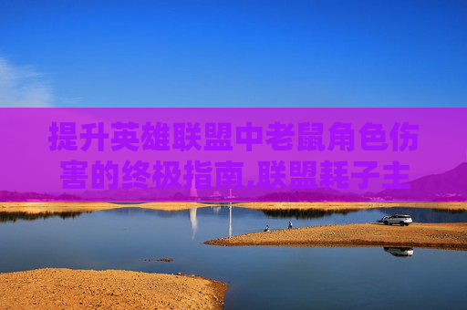 提升英雄联盟中老鼠角色伤害的终极指南,联盟耗子主点什么