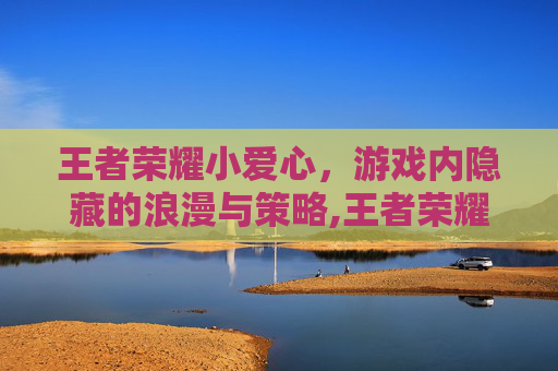王者荣耀小爱心，游戏内隐藏的浪漫与策略,王者荣耀小爱心怎么弄