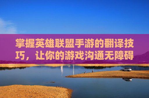 掌握英雄联盟手游的翻译技巧，让你的游戏沟通无障碍,英雄联盟手游语音转文字怎么设置