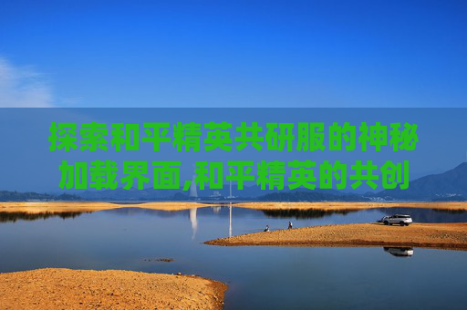 探索和平精英共研服的神秘加载界面,和平精英的共创为什么下不起-第1张图片-游戏守望资讯网 探索和平精英共研服的神秘加载界面,和平精英的共创为什么下不起-第1张图片-游戏守望资讯网