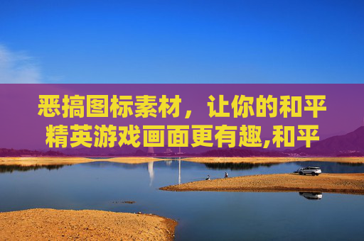 恶搞图标素材，让你的和平精英游戏画面更有趣,和平精英恶搞图片大全