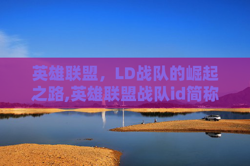英雄联盟，LD战队的崛起之路,英雄联盟战队id简称