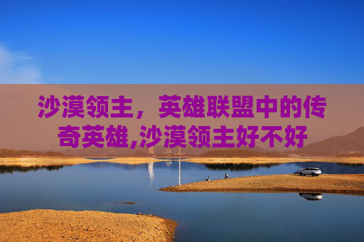 沙漠领主，英雄联盟中的传奇英雄,沙漠领主好不好