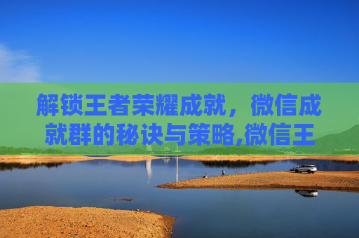 解锁王者荣耀成就，微信成就群的秘诀与策略,微信王者荣耀成就群怎么进