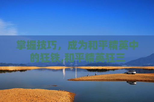 掌握技巧，成为和平精英中的狂铁,和平精英狂三