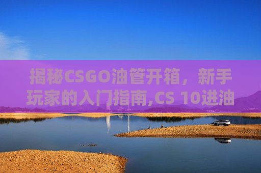 揭秘CSGO油管开箱,新手玩家的入门指南,CS 10进油管在哪里-第1张图片-游戏守望资讯网 揭秘CSGO油管开箱,新手玩家的入门指南,CS 10进油管在哪里-第1张图片-游戏守望资讯网