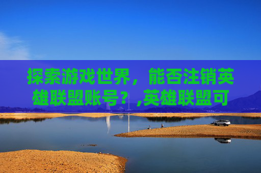 探索游戏世界，能否注销英雄联盟账号？,英雄联盟可以注销某个区的账号吗
