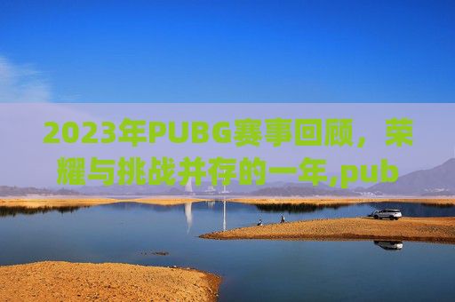 2023年PUBG赛事回顾，荣耀与挑战并存的一年,pubg赛事日程2020