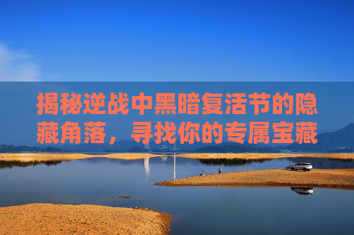 揭秘逆战中黑暗复活节的隐藏角落，寻找你的专属宝藏！,逆战黑暗复活节速通子