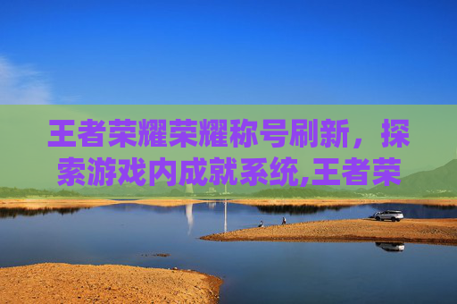 王者荣耀荣耀称号刷新，探索游戏内成就系统,王者荣耀荣耀称号刷新时间