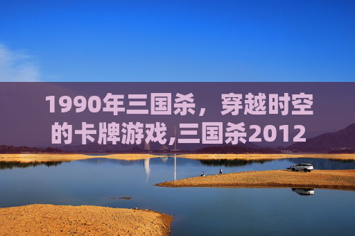 1990年三国杀，穿越时空的卡牌游戏,三国杀2012