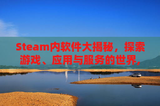 Steam内软件大揭秘，探索游戏、应用与服务的世界,steam软件干嘛的