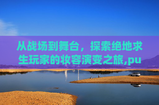 从战场到舞台，探索绝地求生玩家的妆容演变之旅,pubg化妆