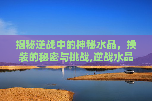 揭秘逆战中的神秘水晶，换装的秘密与挑战,逆战水晶在哪里换衣服啊