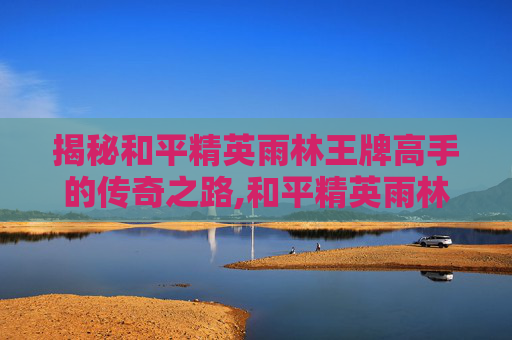 揭秘和平精英雨林王牌高手的传奇之路,和平精英雨林的原型-第1张图片-游戏守望资讯网 揭秘和平精英雨林王牌高手的传奇之路,和平精英雨林的原型-第1张图片-游戏守望资讯网