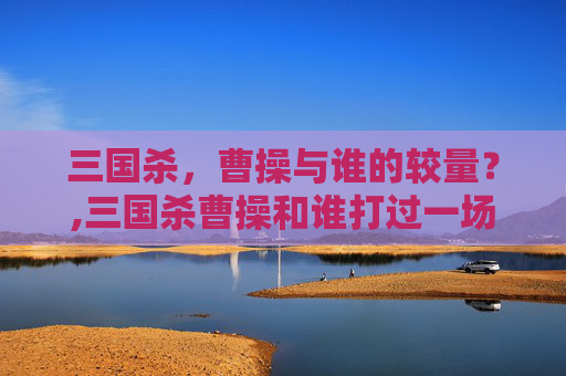 三国杀，曹操与谁的较量？,三国杀曹操和谁打过一场-第1张图片-游戏守望资讯网