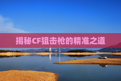 揭秘CF狙击枪的精准之道