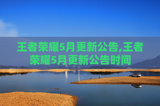 王者荣耀5月更新公告,王者荣耀5月更新公告时间