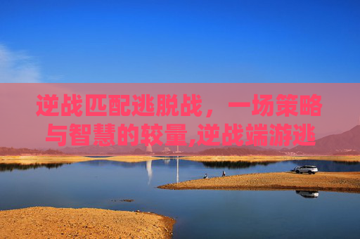 逆战匹配逃脱战，一场策略与智慧的较量,逆战端游逃跑率刷新频率