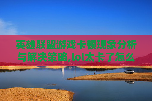 英雄联盟游戏卡顿现象分析与解决策略,lol太卡了怎么办