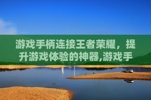 游戏手柄连接王者荣耀，提升游戏体验的神器,游戏手柄连接王者荣耀没反应
