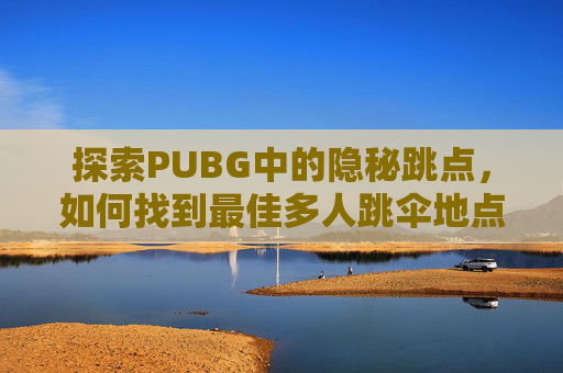 探索PUBG中的隐秘跳点，如何找到最佳多人跳伞地点,天津格林国际幼儿园学费