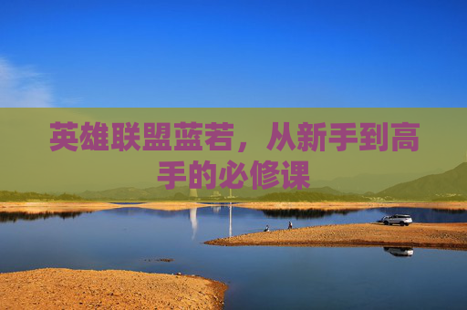 英雄联盟蓝若，从新手到高手的必修课