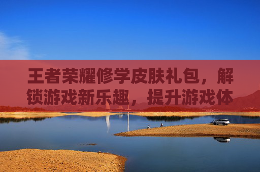 王者荣耀修学皮肤礼包，解锁游戏新乐趣，提升游戏体验,王者荣耀修学皮肤礼包在哪领