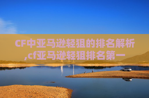 CF中亚马逊轻狙的排名解析,cf亚马逊轻狙排名第一-第1张图片-游戏守望资讯网