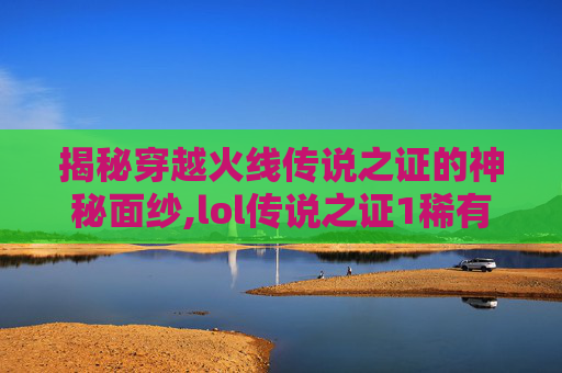 揭秘穿越火线传说之证的神秘面纱,lol传说之证1稀有吗
