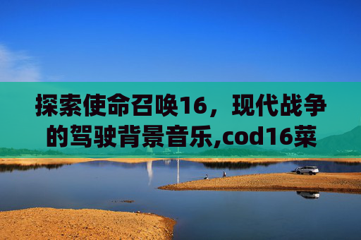 探索使命召唤16，现代战争的驾驶背景音乐,cod16菜单bgm