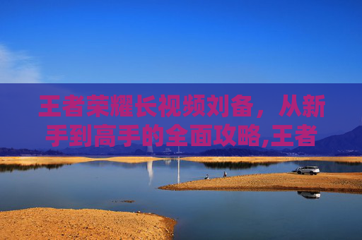 王者荣耀长视频刘备,从新手到高手的全面攻略,王者荣耀动画片全集刘备-第1张图片-游戏守望资讯网 王者荣耀长视频刘备,从新手到高手的全面攻略,王者荣耀动画片全集刘备-第1张图片-游戏守望资讯网