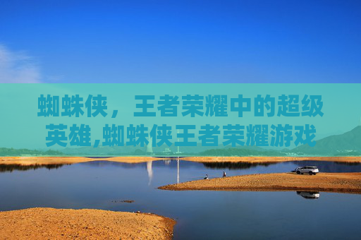 蜘蛛侠，王者荣耀中的超级英雄,蜘蛛侠王者荣耀游戏下载安装游戏游戏盗版