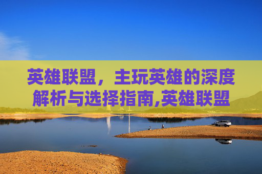英雄联盟，主玩英雄的深度解析与选择指南,英雄联盟所有主攻英雄