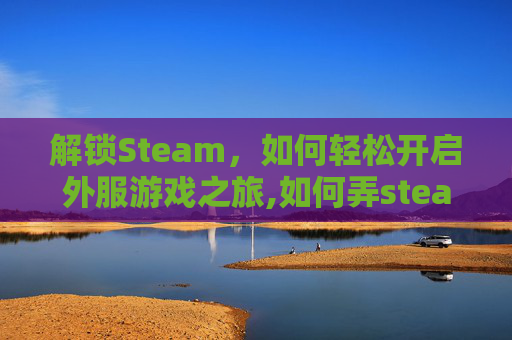 解锁Steam，如何轻松开启外服游戏之旅,如何弄steam国外账号