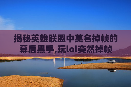 揭秘英雄联盟中莫名掉帧的幕后黑手,玩lol突然掉帧