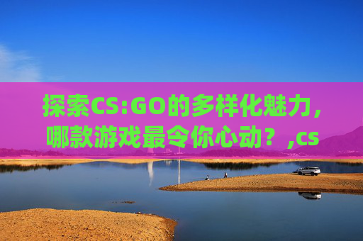 探索CS:GO的多样化魅力，哪款游戏最令你心动？,csgo游戏推荐-第1张图片-游戏守望资讯网