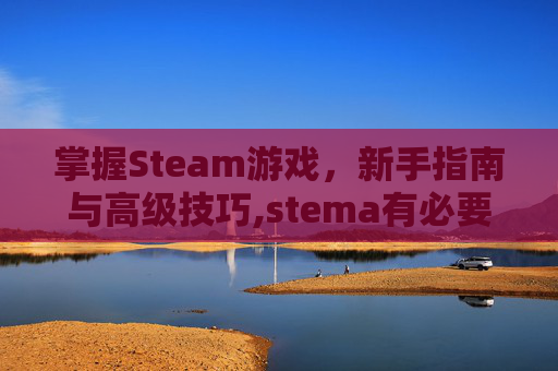 掌握Steam游戏，新手指南与高级技巧,stema有必要考吗