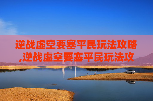 逆战虚空要塞平民玩法攻略,逆战虚空要塞平民玩法攻略大全